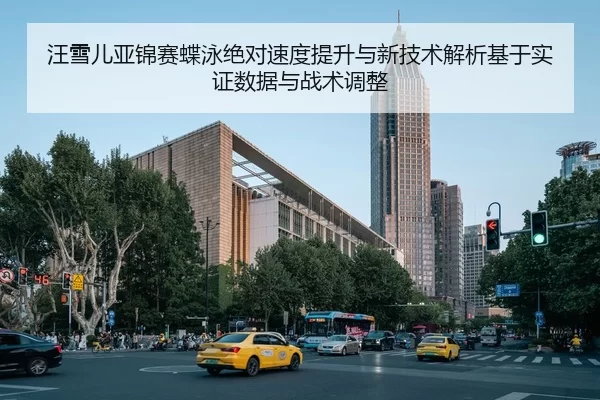 汪雪儿亚锦赛蝶泳绝对速度提升与新技术解析基于实证数据与战术调整